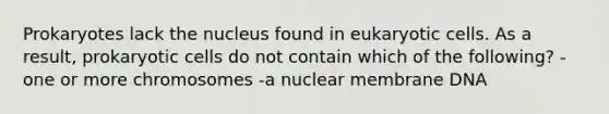 Prokaryotes lack the nucleus found in <a href='https://www.questionai.com/knowledge/kb526cpm6R-eukaryotic-cells' class='anchor-knowledge'>eukaryotic cells</a>. As a result, <a href='https://www.questionai.com/knowledge/k1BuXhIsgo-prokaryotic-cells' class='anchor-knowledge'>prokaryotic cells</a> do not contain which of the following? -one or more chromosomes -a nuclear membrane DNA