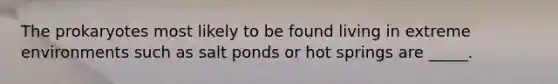 The prokaryotes most likely to be found living in extreme environments such as salt ponds or hot springs are _____.