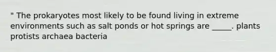 " The prokaryotes most likely to be found living in extreme environments such as salt ponds or hot springs are _____. plants protists archaea bacteria