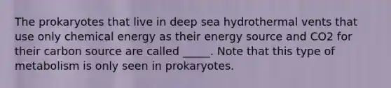 The prokaryotes that live in deep sea hydrothermal vents that use only chemical energy as their energy source and CO2 for their carbon source are called _____. Note that this type of metabolism is only seen in prokaryotes.