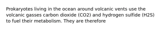 Prokaryotes living in the ocean around volcanic vents use the volcanic gasses carbon dioxide (CO2) and hydrogen sulfide (H2S) to fuel their metabolism. They are therefore