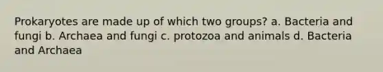 Prokaryotes are made up of which two groups? a. Bacteria and fungi b. Archaea and fungi c. protozoa and animals d. Bacteria and Archaea