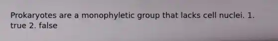 Prokaryotes are a monophyletic group that lacks cell nuclei. 1. true 2. false