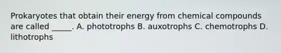 Prokaryotes that obtain their energy from chemical compounds are called _____. A. phototrophs B. auxotrophs C. chemotrophs D. lithotrophs