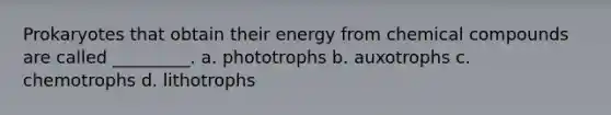 Prokaryotes that obtain their energy from chemical compounds are called _________. a. phototrophs b. auxotrophs c. chemotrophs d. lithotrophs