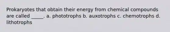 Prokaryotes that obtain their energy from chemical compounds are called _____. a. phototrophs b. auxotrophs c. chemotrophs d. lithotrophs