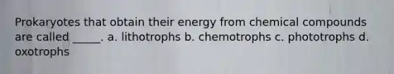 Prokaryotes that obtain their energy from chemical compounds are called _____. a. lithotrophs b. chemotrophs c. phototrophs d. oxotrophs