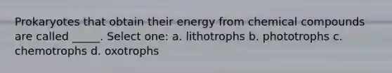 Prokaryotes that obtain their energy from <a href='https://www.questionai.com/knowledge/k1Ta00pLIR-chemical-compounds' class='anchor-knowledge'>chemical compounds</a> are called _____. Select one: a. lithotrophs b. phototrophs c. chemotrophs d. oxotrophs