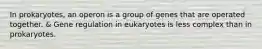 In prokaryotes, an operon is a group of genes that are operated together. & Gene regulation in eukaryotes is less complex than in prokaryotes.