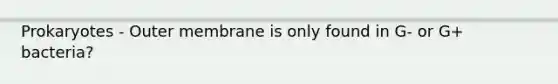 Prokaryotes - Outer membrane is only found in G- or G+ bacteria?