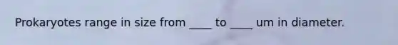 Prokaryotes range in size from ____ to ____ um in diameter.