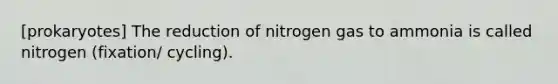 [prokaryotes] The reduction of nitrogen gas to ammonia is called nitrogen (fixation/ cycling).