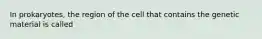 In prokaryotes, the region of the cell that contains the genetic material is called