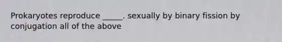 Prokaryotes reproduce _____. sexually by binary fission by conjugation all of the above