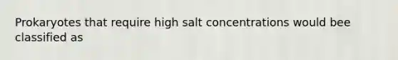 Prokaryotes that require high salt concentrations would bee classified as