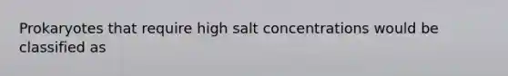 Prokaryotes that require high salt concentrations would be classified as