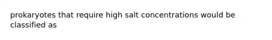 prokaryotes that require high salt concentrations would be classified as