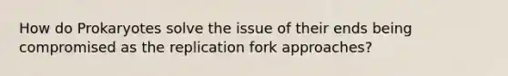 How do Prokaryotes solve the issue of their ends being compromised as the replication fork approaches?