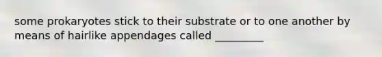 some prokaryotes stick to their substrate or to one another by means of hairlike appendages called _________