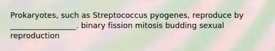 Prokaryotes, such as Streptococcus pyogenes, reproduce by _________________. binary fission mitosis budding sexual reproduction