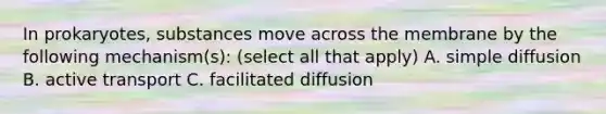 In prokaryotes, substances move across the membrane by the following mechanism(s): (select all that apply) A. simple diffusion B. active transport C. facilitated diffusion