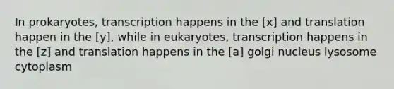 In prokaryotes, transcription happens in the [x] and translation happen in the [y], while in eukaryotes, transcription happens in the [z] and translation happens in the [a] golgi nucleus lysosome cytoplasm