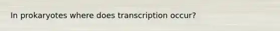 In prokaryotes where does transcription occur?