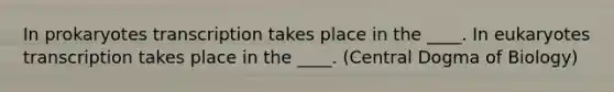 In prokaryotes transcription takes place in the ____. In eukaryotes transcription takes place in the ____. (Central Dogma of Biology)