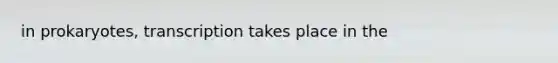 in prokaryotes, transcription takes place in the