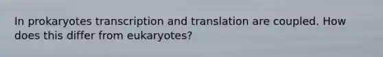 In prokaryotes transcription and translation are coupled. How does this differ from eukaryotes?