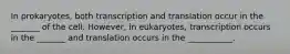 In prokaryotes, both transcription and translation occur in the _______ of the cell. However, in eukaryotes, transcription occurs in the _______ and translation occurs in the ___________.