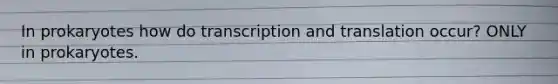 In prokaryotes how do transcription and translation occur? ONLY in prokaryotes.