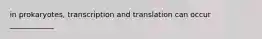 in prokaryotes, transcription and translation can occur ____________