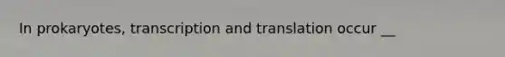 In prokaryotes, transcription and translation occur __