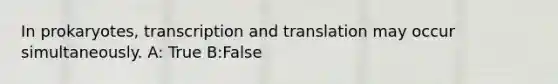 In prokaryotes, transcription and translation may occur simultaneously. A: True B:False