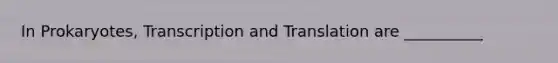 In Prokaryotes, Transcription and Translation are __________