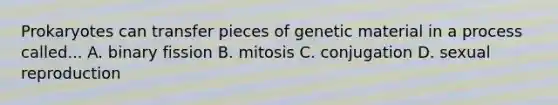 Prokaryotes can transfer pieces of genetic material in a process called... A. binary fission B. mitosis C. conjugation D. sexual reproduction