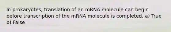 In prokaryotes, translation of an mRNA molecule can begin before transcription of the mRNA molecule is completed. a) True b) False