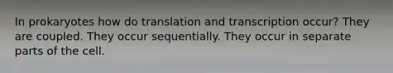 In prokaryotes how do translation and transcription occur? They are coupled. They occur sequentially. They occur in separate parts of the cell.