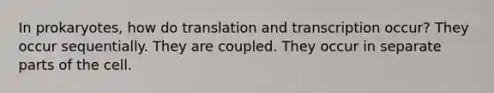 In prokaryotes, how do translation and transcription occur? They occur sequentially. They are coupled. They occur in separate parts of the cell.