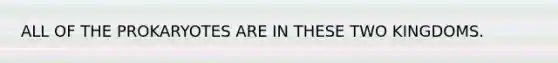 ALL OF THE PROKARYOTES ARE IN THESE TWO KINGDOMS.