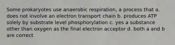 Some prokaryotes use an<a href='https://www.questionai.com/knowledge/kyxGdbadrV-aerobic-respiration' class='anchor-knowledge'>aerobic respiration</a>, a process that a. does not involve an electron transport chain b. produces ATP solely by substrate level phosphorylation c. yes a substance other than oxygen as the final electron acceptor d. both a and b are correct