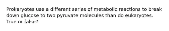 Prokaryotes use a different series of metabolic reactions to break down glucose to two pyruvate molecules than do eukaryotes. True or false?