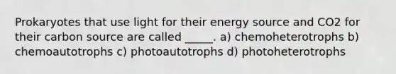 Prokaryotes that use light for their energy source and CO2 for their carbon source are called _____. a) chemoheterotrophs b) chemoautotrophs c) photoautotrophs d) photoheterotrophs