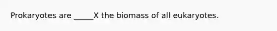 Prokaryotes are _____X the biomass of all eukaryotes.