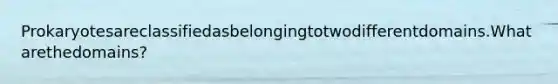 Prokaryotesareclassifiedasbelongingtotwodifferentdomains.Whatarethedomains?