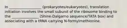 In __________________ (prokaryotes/eukaryotes), translation initiation involves the small subunit of the ribosome binding to the _______________ (Shine-Dalgarno sequence/TATA box) and associating with a tRNA carrying N-formylmethionine.