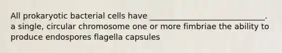 All prokaryotic bacterial cells have _____________________________. a single, circular chromosome one or more fimbriae the ability to produce endospores flagella capsules