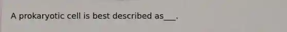 A prokaryotic cell is best described as___.