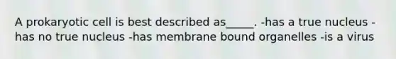 A prokaryotic cell is best described as_____. -has a true nucleus -has no true nucleus -has membrane bound organelles -is a virus